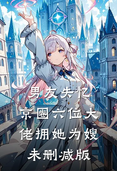 男友失忆，京圈六位大佬拥她为嫂未删减版