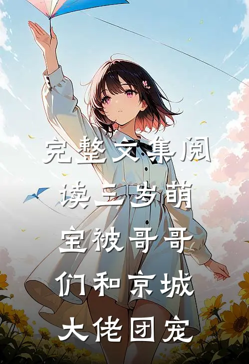 完整文集阅读三岁萌宝被哥哥们和京城大佬团宠