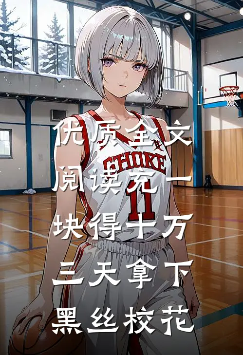 优质全文阅读充一块得十万，三天拿下黑丝校花