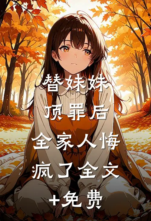 替妹妹顶罪后，全家人悔疯了全文+免费