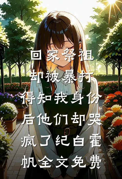 回家祭祖却被暴打，得知我身份后他们却哭疯了纪白霍帆全文免费