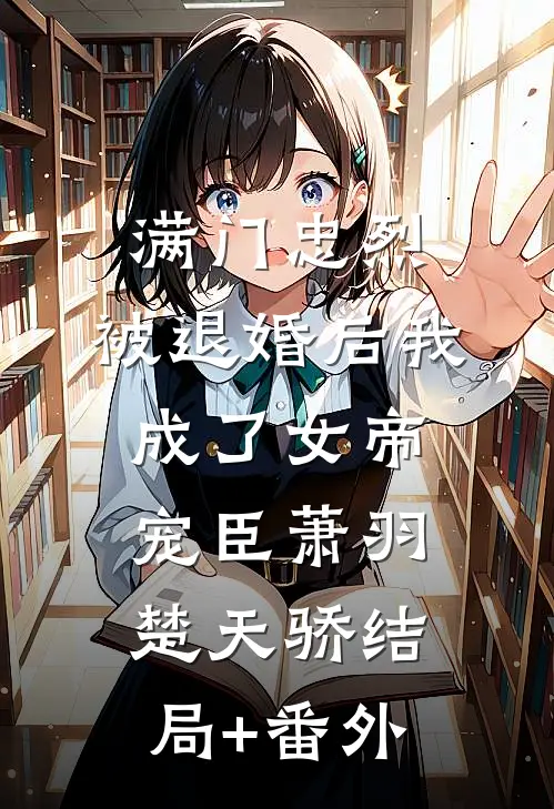 满门忠烈，被退婚后我成了女帝宠臣萧羽楚天骄结局+番外