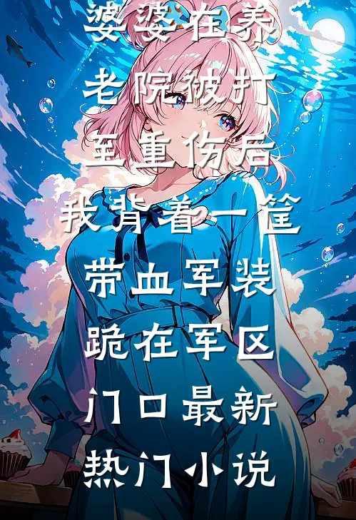 婆婆在养老院被打至重伤后，我背着一筐带血军装跪在军区门口最新热门小说