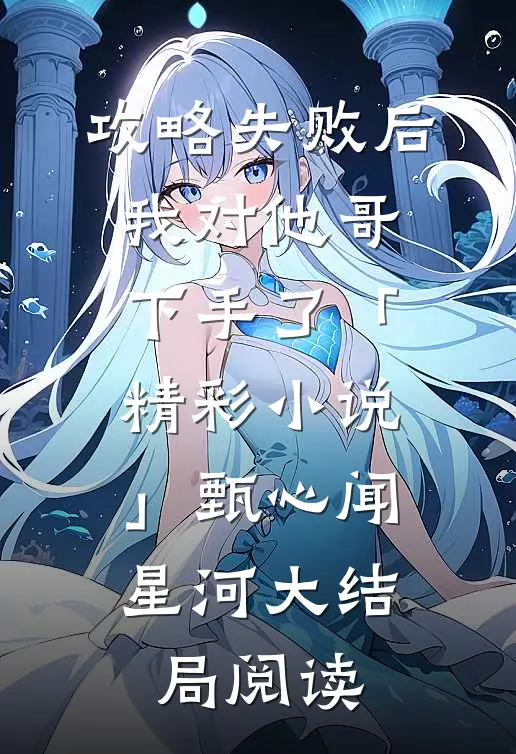 攻略失败后，我对他哥下手了「精彩小说」甄心闻星河大结局阅读