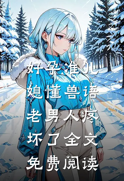 好孕准儿媳懂兽语，老男人疼坏了全文免费阅读