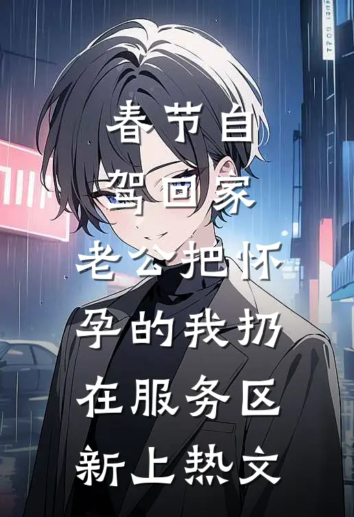 春节自驾回家，老公把怀孕的我扔在服务区新上热文