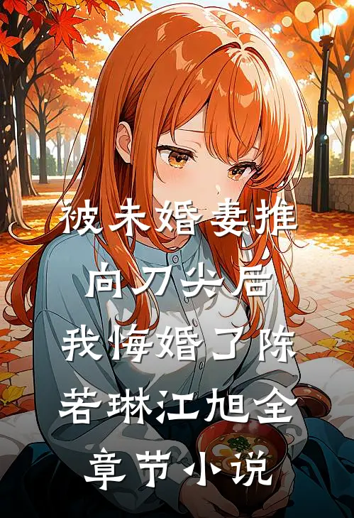 被未婚妻推向刀尖后，我悔婚了陈若琳江旭全章节小说