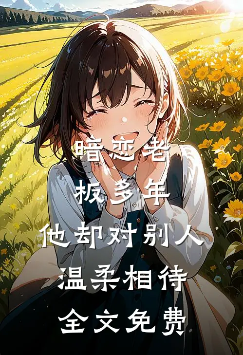 暗恋老板多年，他却对别人温柔相待全文免费
