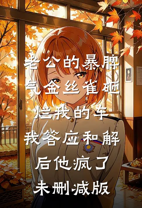 老公的暴脾气金丝雀砸烂我的车，我答应和解后他疯了未删减版