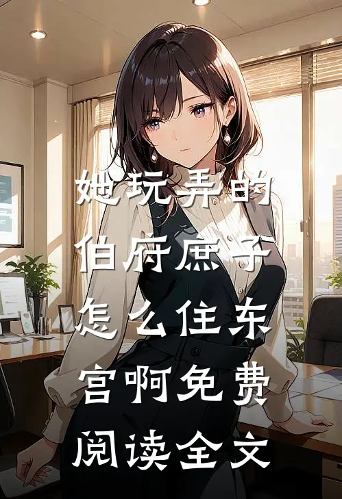 她玩弄的伯府庶子，怎么住东宫啊免费阅读全文