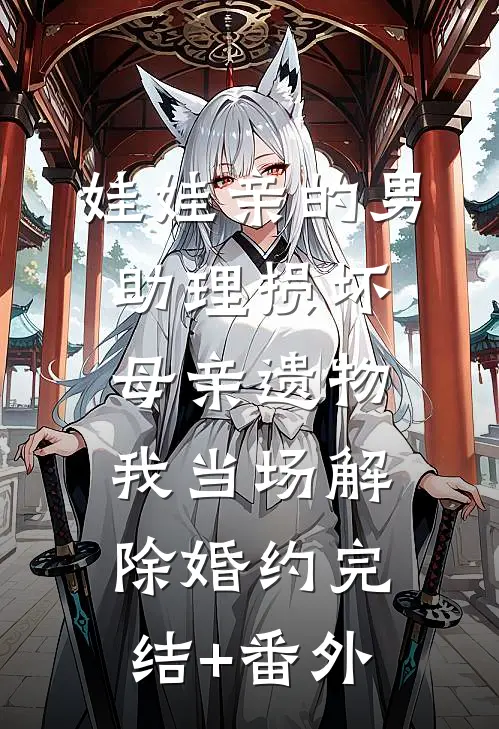 娃娃亲的男助理损坏母亲遗物，我当场解除婚约完结+番外