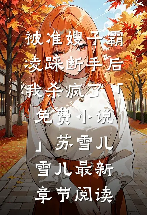 被准嫂子霸凌踩断手后，我杀疯了「免费小说」苏雪儿雪儿最新章节阅读