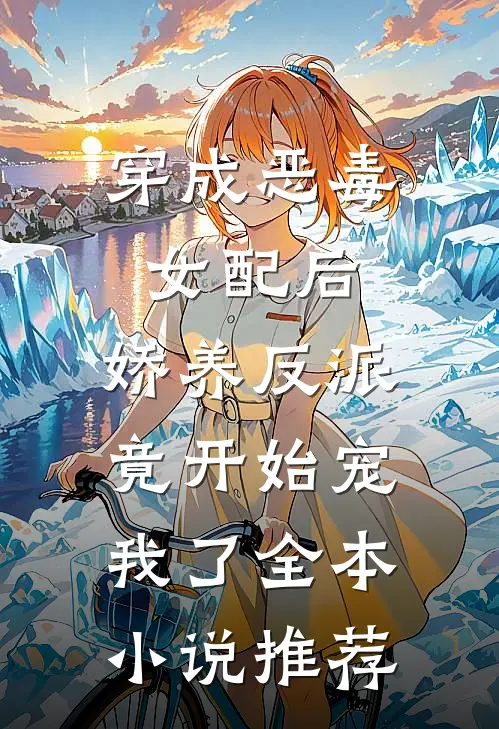 穿成恶毒女配后，娇养反派竟开始宠我了全本小说推荐