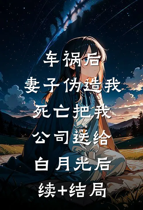 车祸后，妻子伪造我死亡把我公司送给白月光后续+结局