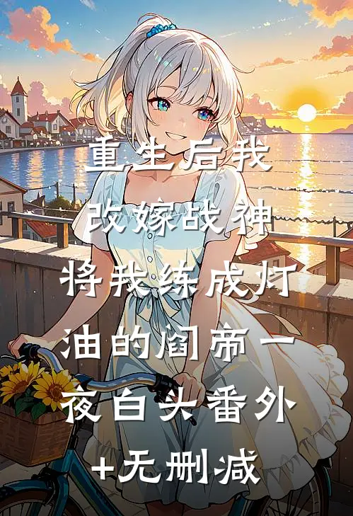 重生后我改嫁战神，将我练成灯油的阎帝一夜白头番外+无删减
