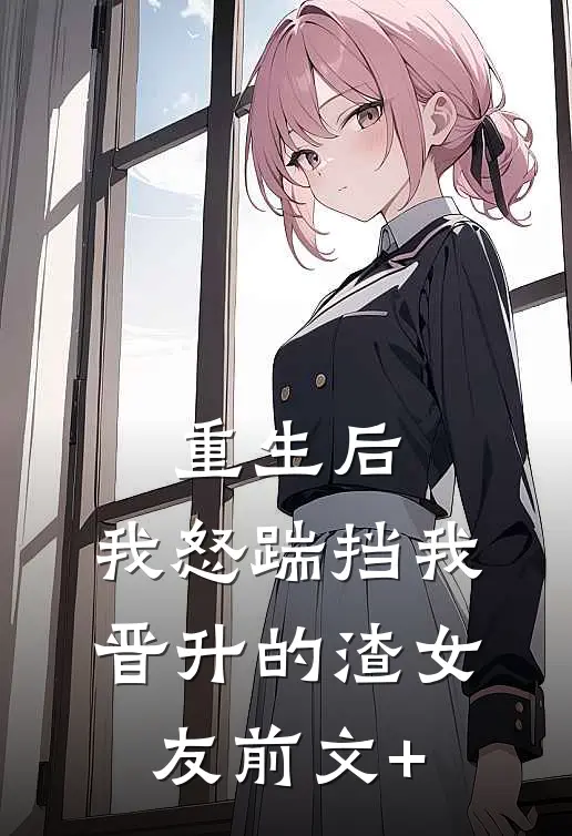 重生后，我怒踹挡我晋升的渣女友前文+