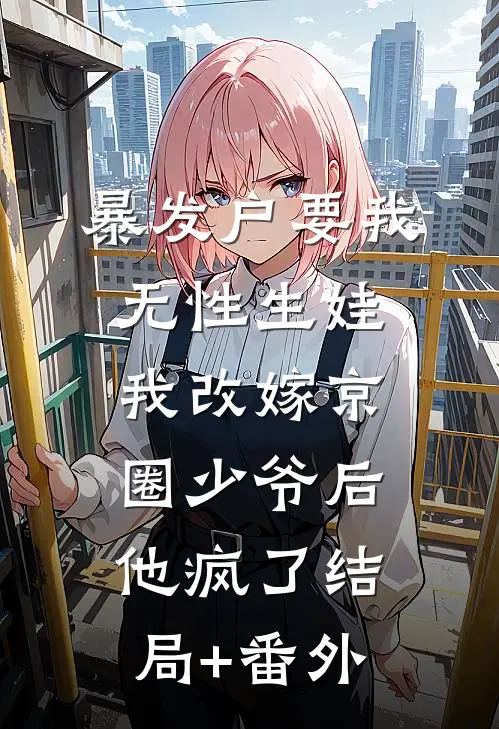 暴发户要我无性生娃，我改嫁京圈少爷后他疯了结局+番外