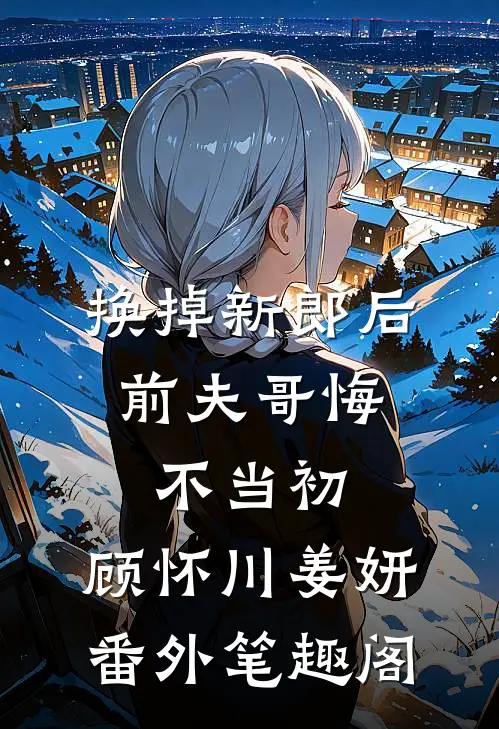 换掉新郎后，前夫哥悔不当初：顾怀川姜妍番外笔趣阁