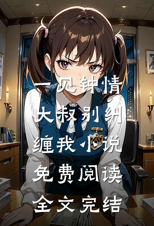 一见钟情,大叔别纠缠我小说免费阅读全文完结
