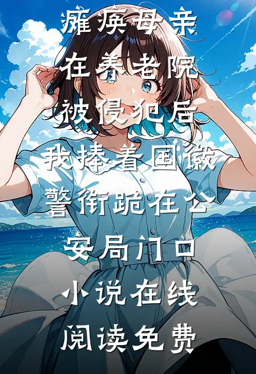 瘫痪母亲在养老院被侵犯后，我捧着国徽警衔跪在公安局门口小说在线阅读免费