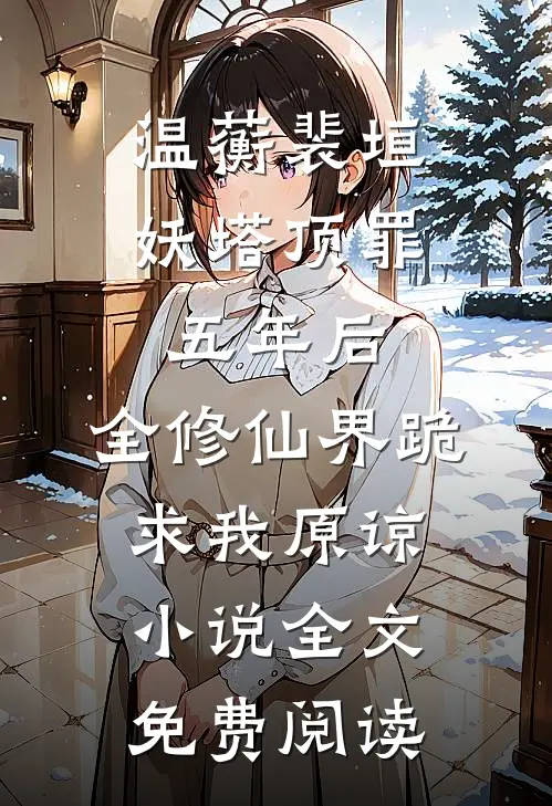 温蘅裴垣妖塔顶罪五年后，全修仙界跪求我原谅小说全文免费阅读