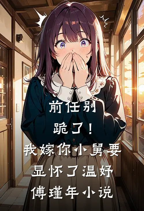 前任别跪了！我嫁你小舅要显怀了温妤傅瑾年小说