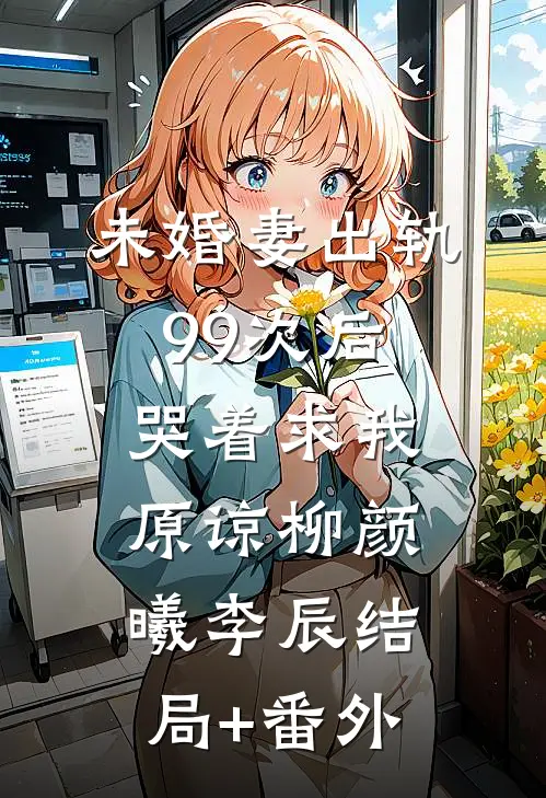 未婚妻出轨99次后，哭着求我原谅柳颜曦李辰结局+番外