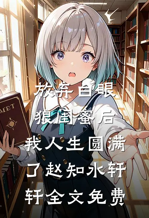 放弃白眼狼闺蜜后，我人生圆满了赵知水轩轩全文免费