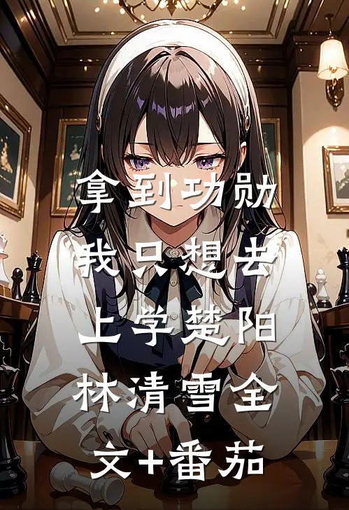 拿到功勋，我只想去上学楚阳林清雪全文+番茄