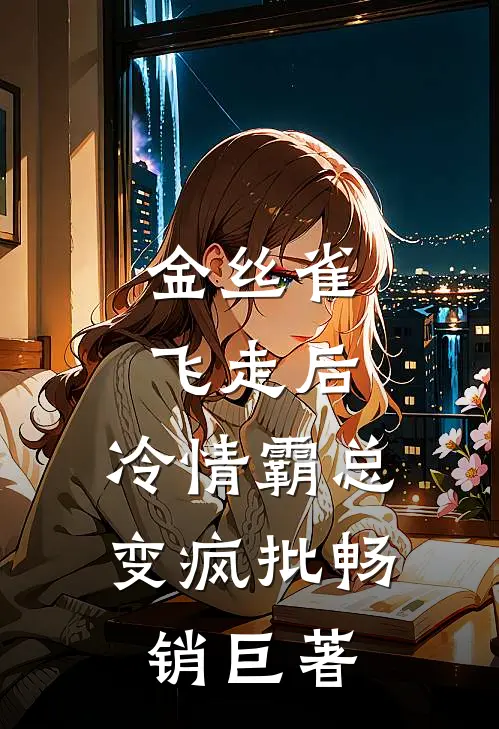 金丝雀飞走后，冷情霸总变疯批畅销巨著