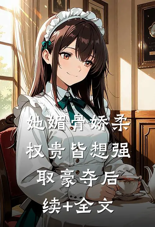 她媚骨娇柔，权贵皆想强取豪夺后续+全文