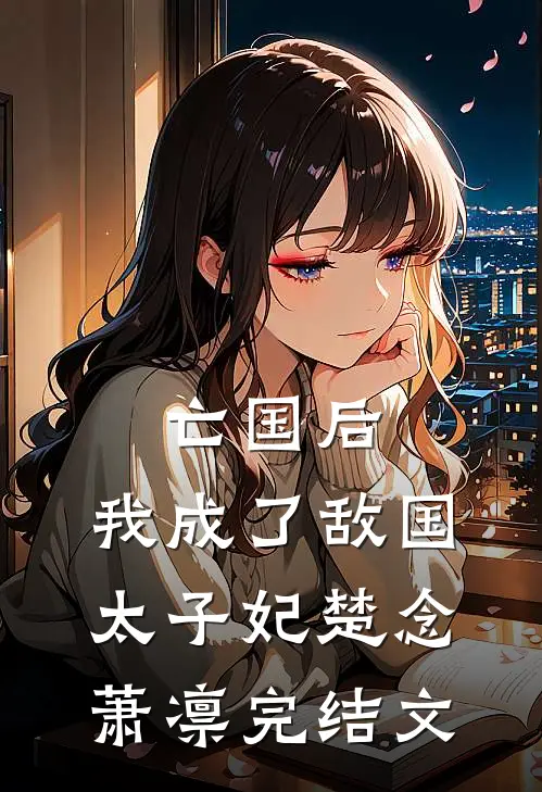 亡国后，我成了敌国太子妃楚念萧凛完结文