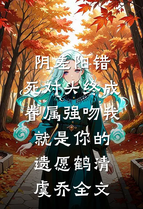 阴差阳错：死对头终成眷属-强吻我就是你的遗愿鹤清虞乔全文