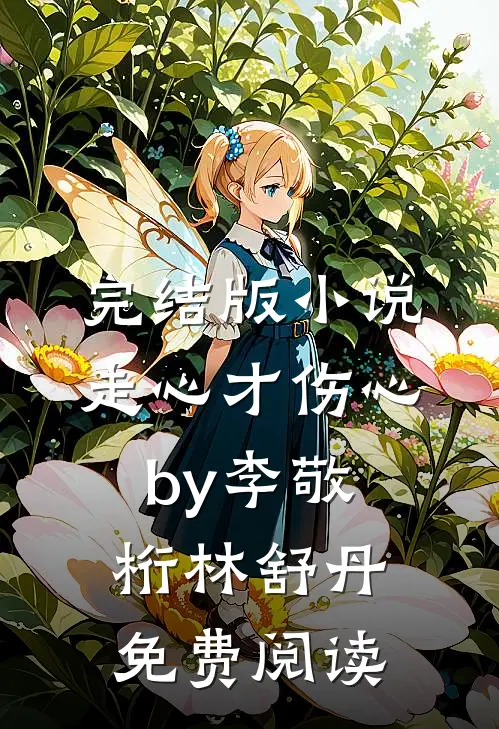 完结版小说走心才伤心by李敬桁林舒丹免费阅读