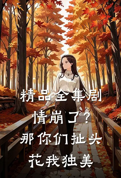 精品全集剧情崩了？那你们扯头花，我独美