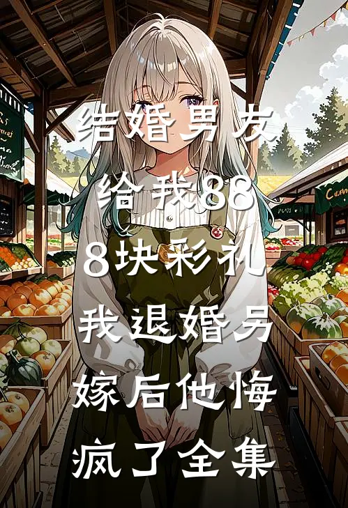 结婚男友给我888块彩礼，我退婚另嫁后他悔疯了全集
