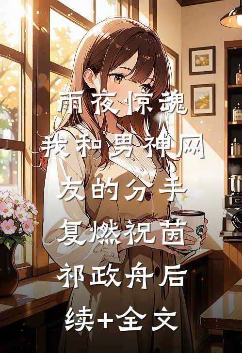雨夜惊魂，我和男神网友的分手复燃祝茵祁政舟后续+全文