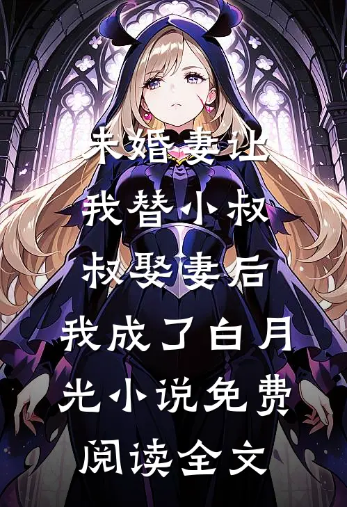 未婚妻让我替小叔叔娶妻后，我成了白月光小说免费阅读全文