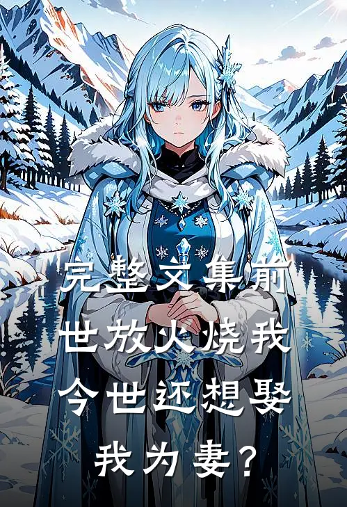 完整文集前世放火烧我，今世还想娶我为妻？