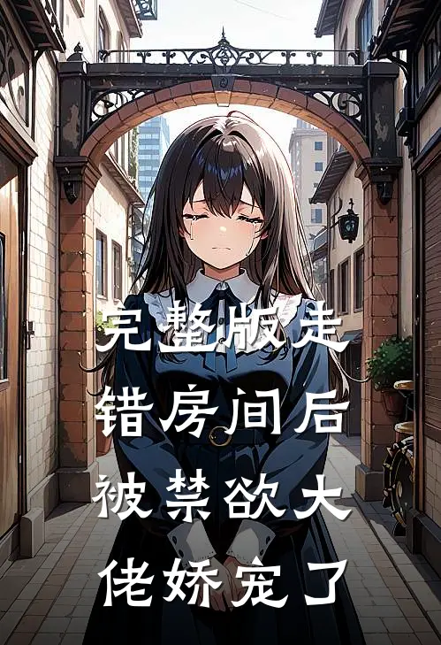 完整版走错房间后，被禁欲大佬娇宠了
