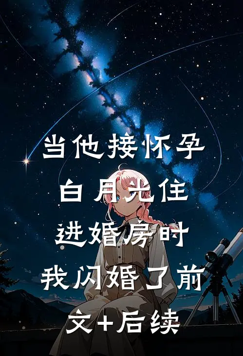 当他接怀孕白月光住进婚房时，我闪婚了前文+后续