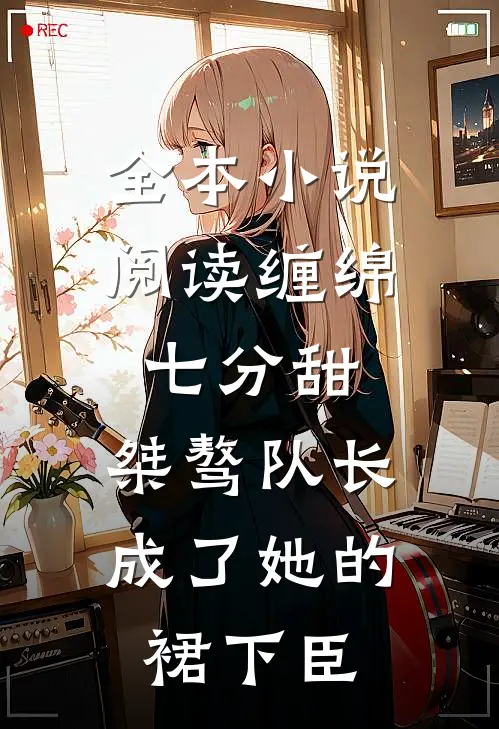 全本小说阅读缠绵七分甜：桀骜队长成了她的裙下臣