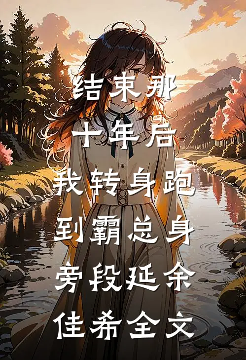 结束那十年后，我转身跑到霸总身旁段延余佳希全文