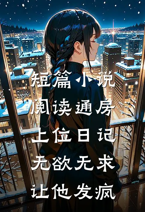 短篇小说阅读通房上位日记：无欲无求让他发疯