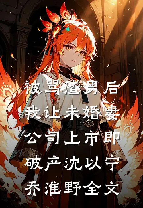 被骂渣男后，我让未婚妻公司上市即破产沈以宁乔淮野全文