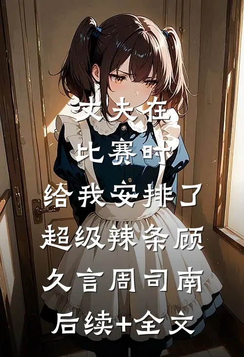 丈夫在比赛时，给我安排了超级辣条顾久言周司南后续+全文
