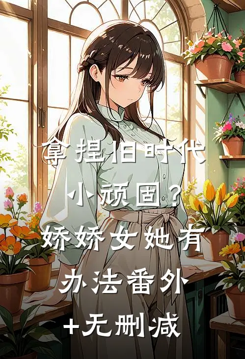 拿捏旧时代小顽固？娇娇女她有办法番外+无删减