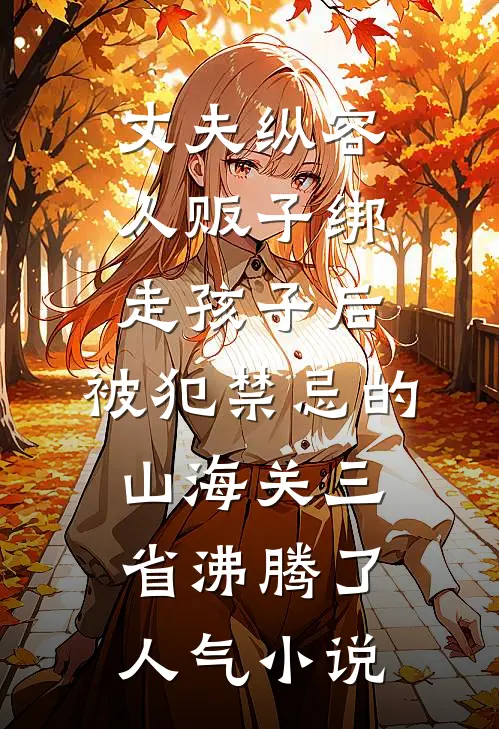 丈夫纵容人贩子绑走孩子后，被犯禁忌的山海关三省沸腾了人气小说