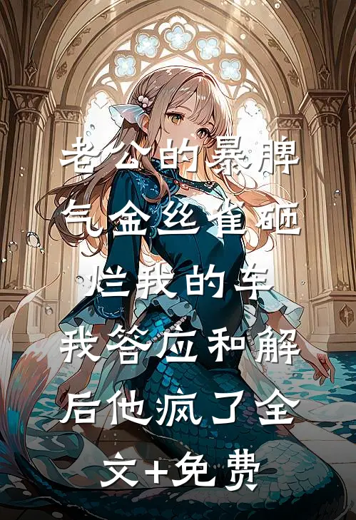 老公的暴脾气金丝雀砸烂我的车，我答应和解后他疯了全文+免费