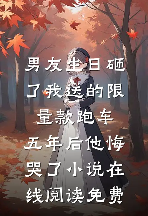 男友生日砸了我送的限量款跑车，五年后他悔哭了小说在线阅读免费